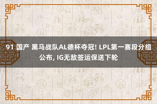91 国产 黑马战队AL德杯夺冠! LPL第一赛段分组公布， IG无敌签运保送下轮
