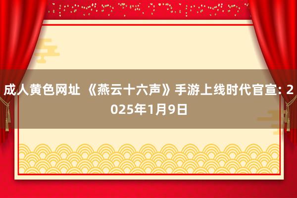 成人黄色网址 《燕云十六声》手游上线时代官宣: 2025年1月9日