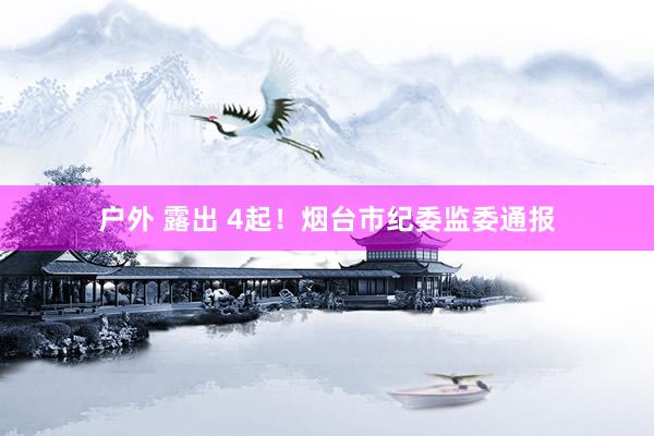 户外 露出 4起！烟台市纪委监委通报