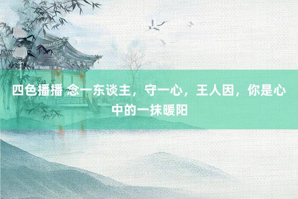 四色播播 念一东谈主，守一心，王人因，你是心中的一抹暖阳