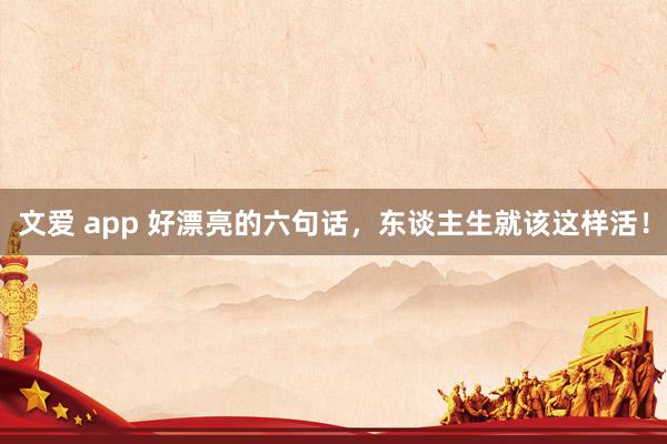 文爱 app 好漂亮的六句话，东谈主生就该这样活！