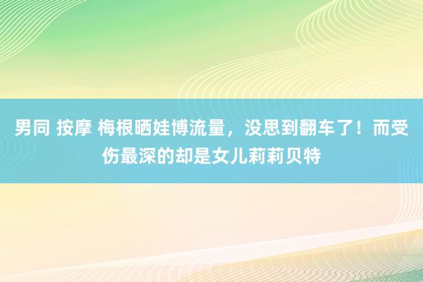 男同 按摩 梅根晒娃博流量，没思到翻车了！而受伤最深的却是女儿莉莉贝特