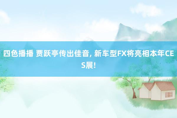 四色播播 贾跃亭传出佳音， 新车型FX将亮相本年CES展!