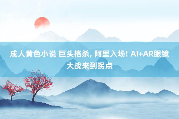 成人黄色小说 巨头格杀， 阿里入场! AI+AR眼镜大战来到拐点