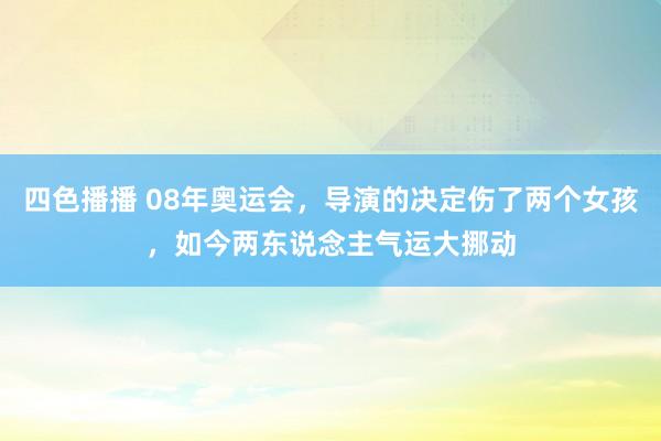 四色播播 08年奥运会，导演的决定伤了两个女孩，如今两东说念主气运大挪动