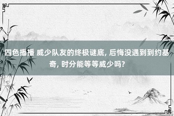 四色播播 威少队友的终极谜底， 后悔没遇到到约基奇， 时分能等等威少吗?