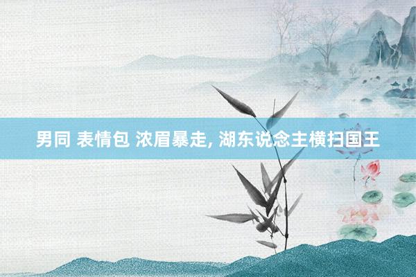 男同 表情包 浓眉暴走， 湖东说念主横扫国王