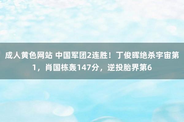 成人黄色网站 中国军团2连胜！丁俊晖绝杀宇宙第1，肖国栋轰147分，逆投胎界第6