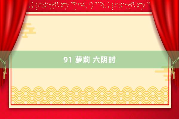 91 萝莉 六阴时