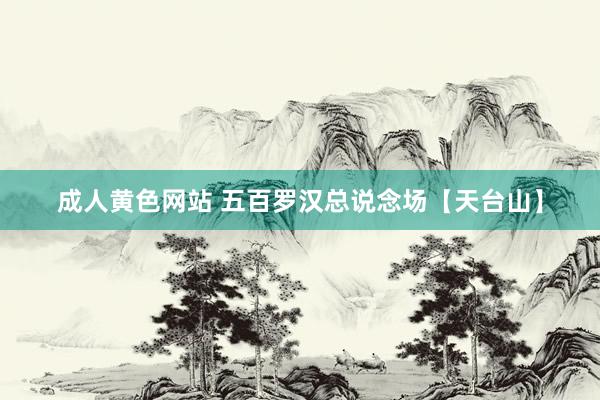 成人黄色网站 五百罗汉总说念场【天台山】