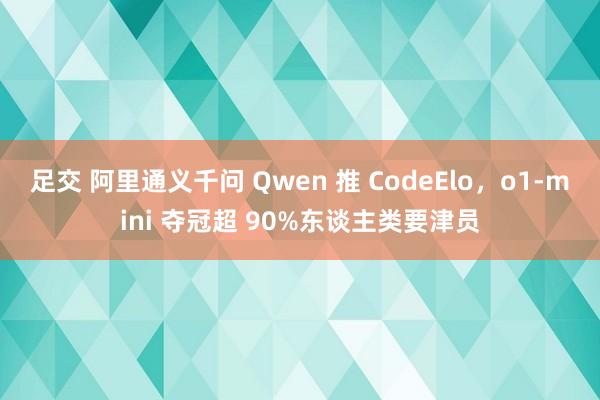 足交 阿里通义千问 Qwen 推 CodeElo，o1-mini 夺冠超 90%东谈主类要津员