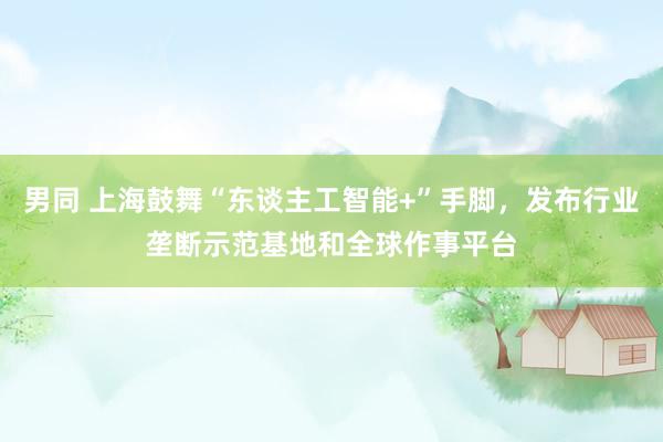 男同 上海鼓舞“东谈主工智能+”手脚，发布行业垄断示范基地和全球作事平台