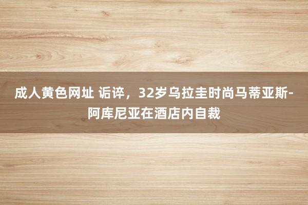 成人黄色网址 诟谇，32岁乌拉圭时尚马蒂亚斯-阿库尼亚在酒店内自裁