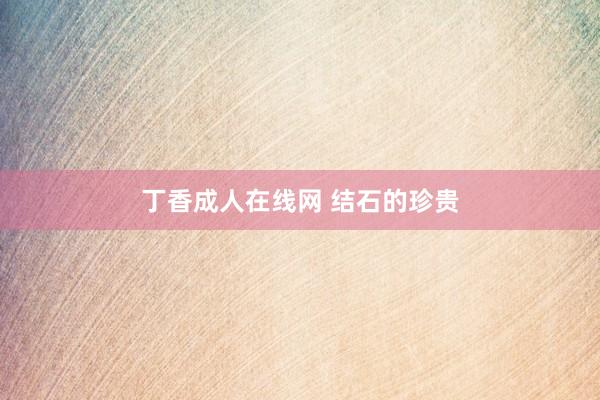 丁香成人在线网 结石的珍贵