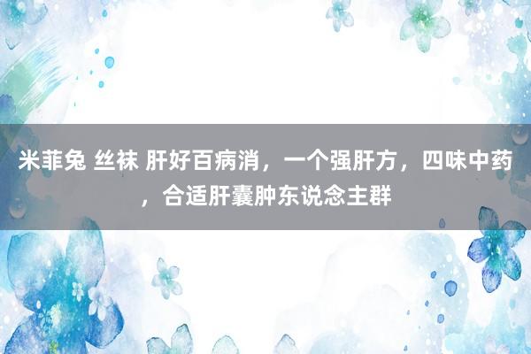 米菲兔 丝袜 肝好百病消，一个强肝方，四味中药，合适肝囊肿东说念主群