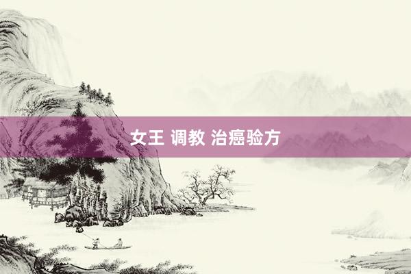 女王 调教 治癌验方