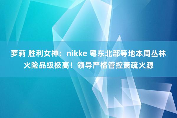 萝莉 胜利女神：nikke 粤东北部等地本周丛林火险品级极高！领导严格管控萧疏火源