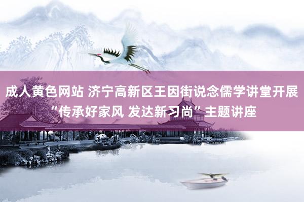 成人黄色网站 济宁高新区王因街说念儒学讲堂开展“传承好家风 发达新习尚”主题讲座
