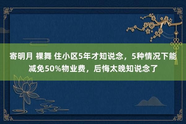 寄明月 裸舞 住小区5年才知说念，5种情况下能减免50%物业费，后悔太晚知说念了