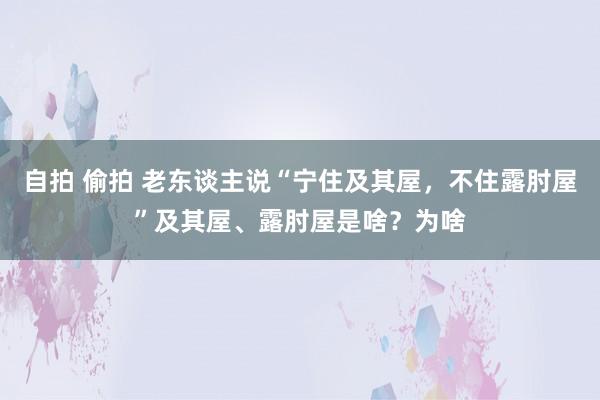 自拍 偷拍 老东谈主说“宁住及其屋，不住露肘屋”及其屋、露肘屋是啥？为啥