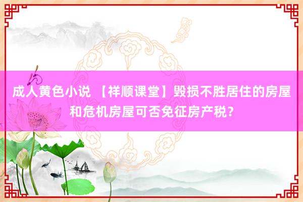 成人黄色小说 【祥顺课堂】毁损不胜居住的房屋和危机房屋可否免征房产税？