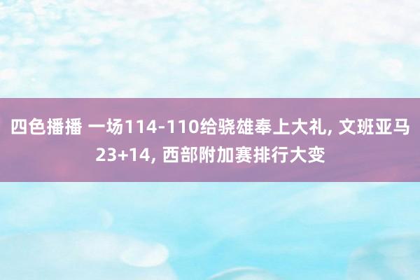 四色播播 一场114-110给骁雄奉上大礼， 文班亚马23+14， 西部附加赛排行大变