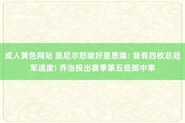 成人黄色网站 奥尼尔怒喷好意思媒: 我有四枚总冠军适度! 乔治投出赛季第五低掷中率