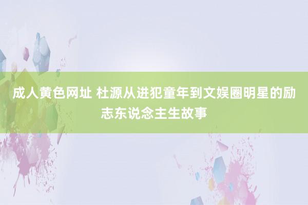 成人黄色网址 杜源从进犯童年到文娱圈明星的励志东说念主生故事