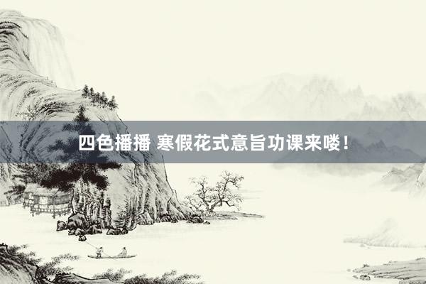 四色播播 寒假花式意旨功课来喽！