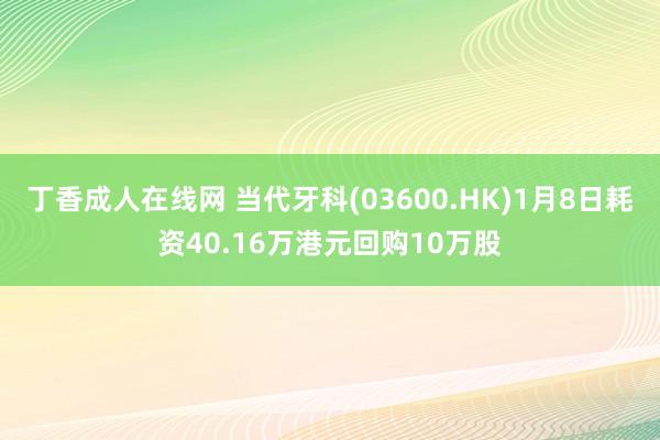 丁香成人在线网 当代牙科(03600.HK)1月8日耗资40.16万港元回购10万股