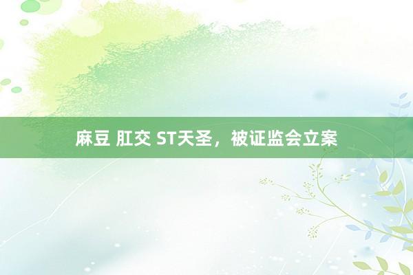 麻豆 肛交 ST天圣，被证监会立案