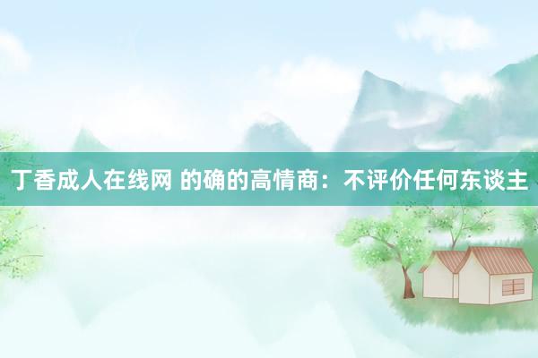 丁香成人在线网 的确的高情商：不评价任何东谈主