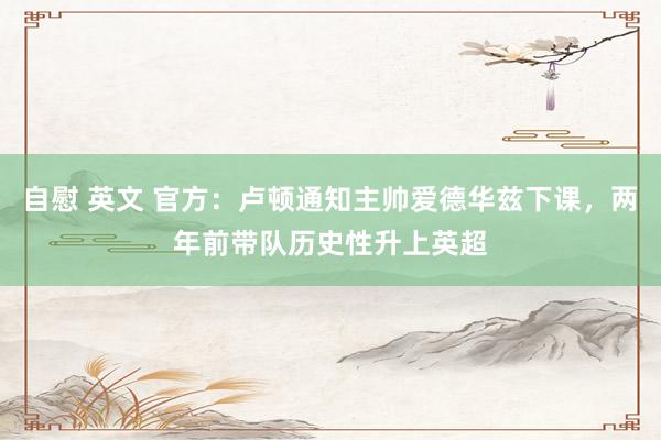 自慰 英文 官方：卢顿通知主帅爱德华兹下课，两年前带队历史性升上英超