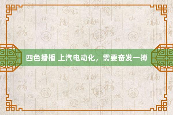 四色播播 上汽电动化，需要奋发一搏