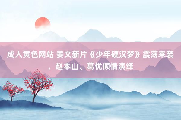 成人黄色网站 姜文新片《少年硬汉梦》震荡来袭，赵本山、葛优倾情演绎