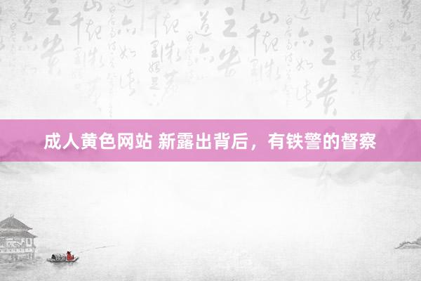 成人黄色网站 新露出背后，有铁警的督察
