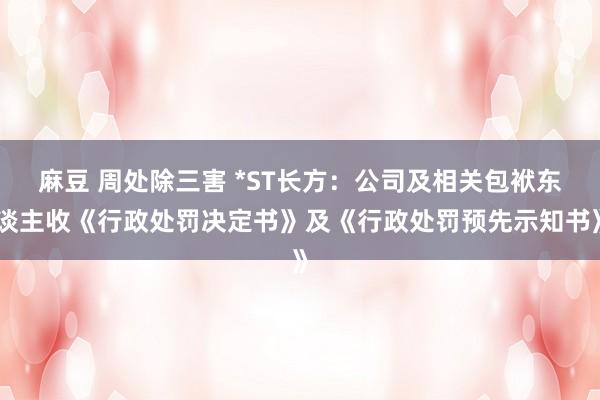 麻豆 周处除三害 *ST长方：公司及相关包袱东谈主收《行政处罚决定书》及《行政处罚预先示知书》