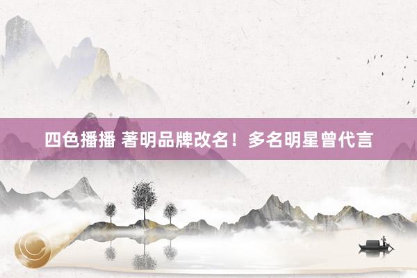 四色播播 著明品牌改名！多名明星曾代言
