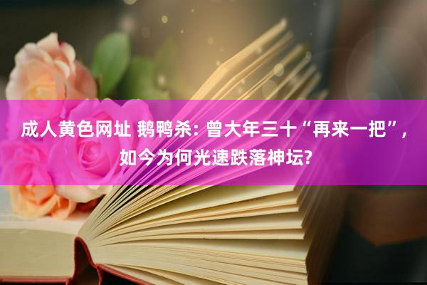 成人黄色网址 鹅鸭杀: 曾大年三十“再来一把”， 如今为何光速跌落神坛?