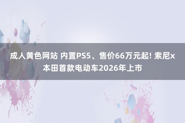 成人黄色网站 内置PS5、售价66万元起! 索尼x本田首款电动车2026年上市