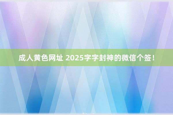 成人黄色网址 2025字字封神的微信个签！