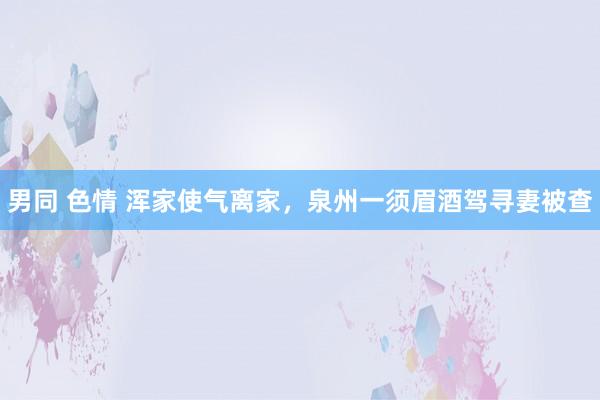 男同 色情 浑家使气离家，泉州一须眉酒驾寻妻被查