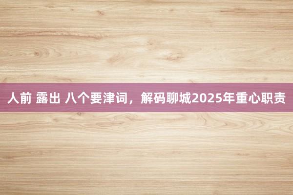人前 露出 八个要津词，解码聊城2025年重心职责