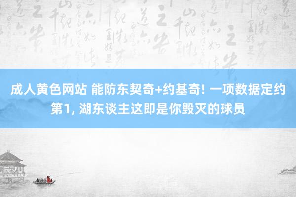 成人黄色网站 能防东契奇+约基奇! 一项数据定约第1， 湖东谈主这即是你毁灭的球员