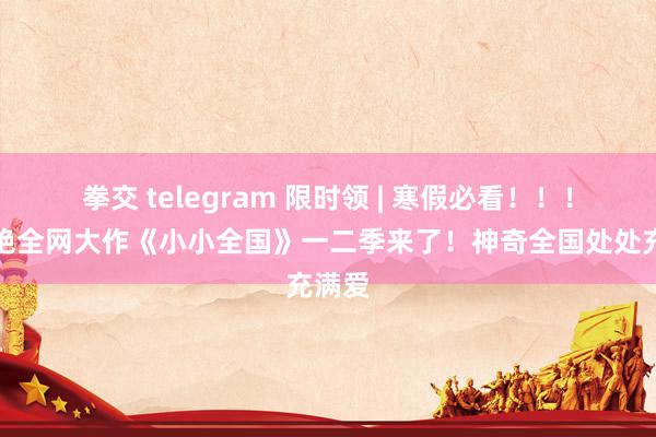 拳交 telegram 限时领 | 寒假必看！！！新惊艳全网大作《小小全国》一二季来了！神奇全国处处充满爱
