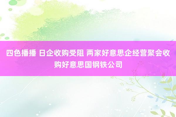 四色播播 日企收购受阻 两家好意思企经营聚会收购好意思国钢铁公司