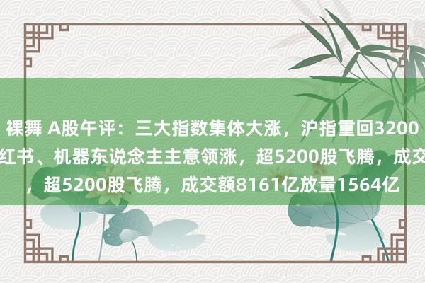 裸舞 A股午评：三大指数集体大涨，沪指重回3200点，创指涨2.68%！小红书、机器东说念主主意领涨，超5200股飞腾，成交额8161亿放量1564亿