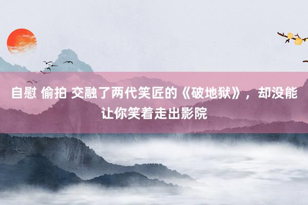 自慰 偷拍 交融了两代笑匠的《破地狱》，却没能让你笑着走出影院