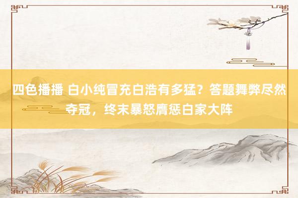 四色播播 白小纯冒充白浩有多猛？答题舞弊尽然夺冠，终末暴怒膺惩白家大阵