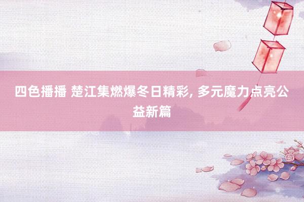 四色播播 楚江集燃爆冬日精彩， 多元魔力点亮公益新篇